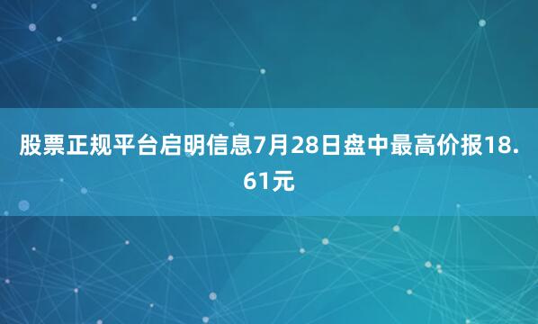 股票正规平台启明信息7月28日盘中最高价报18.61元