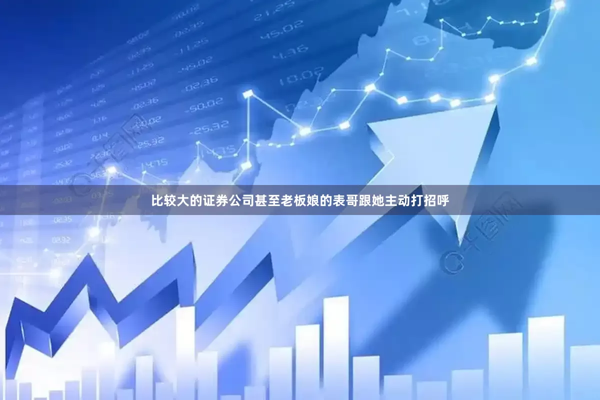 比较大的证券公司甚至老板娘的表哥跟她主动打招呼