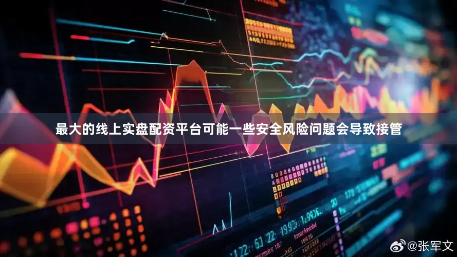 最大的线上实盘配资平台可能一些安全风险问题会导致接管