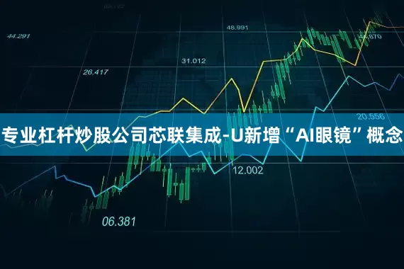 专业杠杆炒股公司芯联集成-U新增“AI眼镜”概念