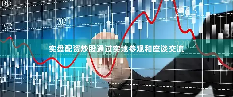 实盘配资炒股通过实地参观和座谈交流
