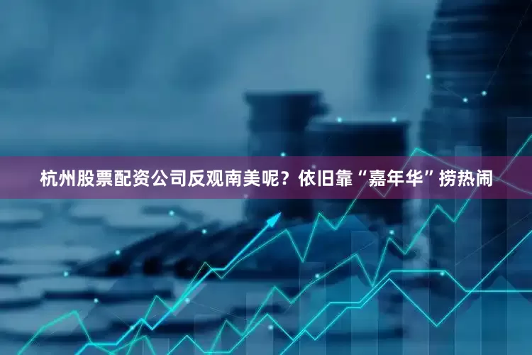 杭州股票配资公司反观南美呢？依旧靠“嘉年华”捞热闹