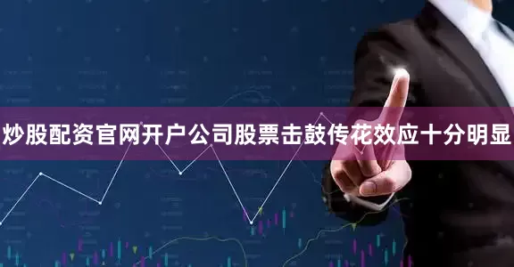 炒股配资官网开户公司股票击鼓传花效应十分明显