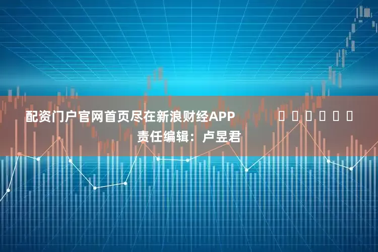 配资门户官网首页尽在新浪财经APP            						责任编辑：卢昱君
