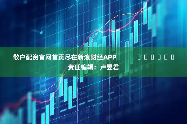 散户配资官网首页尽在新浪财经APP            						责任编辑：卢昱君