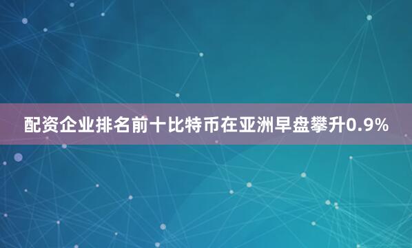 配资企业排名前十比特币在亚洲早盘攀升0.9%