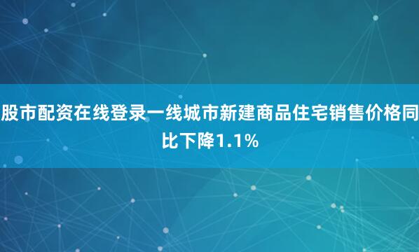 股市配资在线登录一线城市新建商品住宅销售价格同比下降1.1%