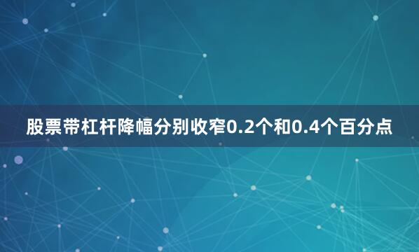 股票带杠杆降幅分别收窄0.2个和0.4个百分点