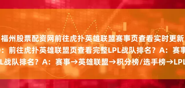 福州股票配资网前往虎扑英雄联盟赛事页查看实时更新的完整LPL战队排名)Q：前往虎扑英雄联盟页查看完整LPL战队排名？A：赛事→英雄联盟→积分榜/选手榜→LPL组内赛