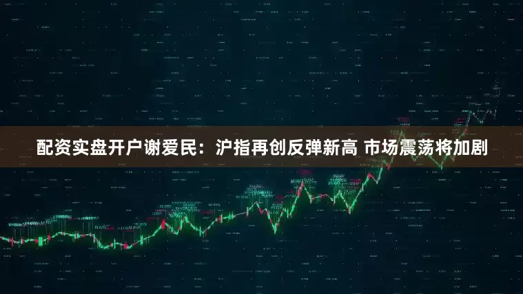 配资实盘开户谢爱民：沪指再创反弹新高 市场震荡将加剧