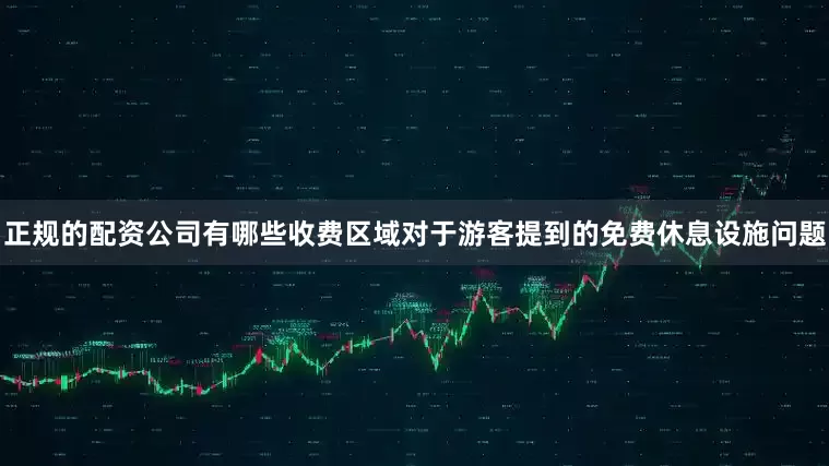 正规的配资公司有哪些收费区域　　对于游客提到的免费休息设施问题
