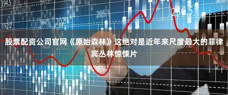 股票配资公司官网《原始森林》这绝对是近年来尺度最大的菲律宾丛林惊悚片