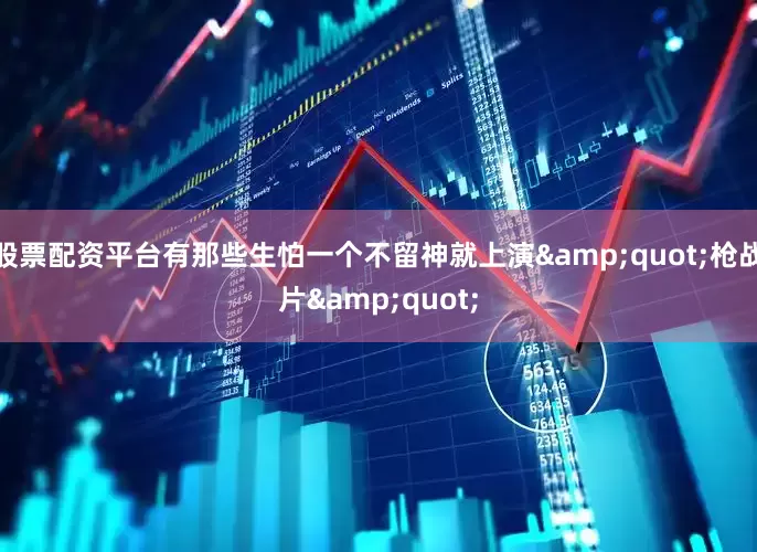 股票配资平台有那些生怕一个不留神就上演&quot;枪战片&quot;