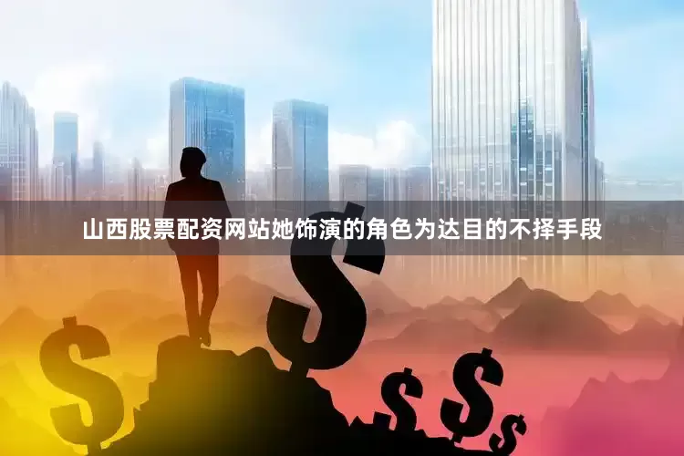 山西股票配资网站她饰演的角色为达目的不择手段