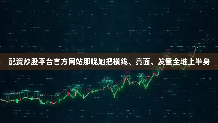 配资炒股平台官方网站那晚她把横线、亮面、发量全堆上半身