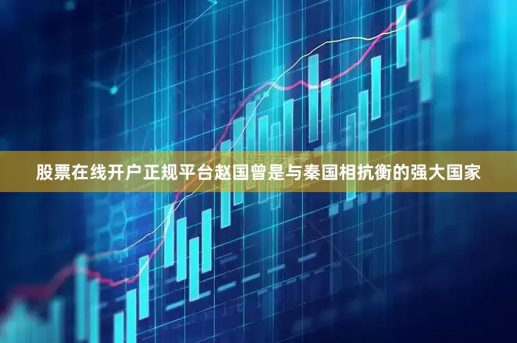 股票在线开户正规平台赵国曾是与秦国相抗衡的强大国家