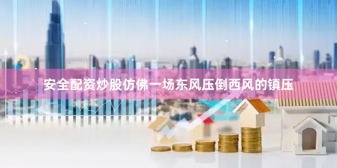 安全配资炒股仿佛一场东风压倒西风的镇压