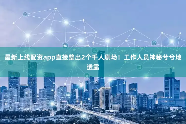 最新上线配资app直接整出2个千人剧场！工作人员神秘兮兮地透露