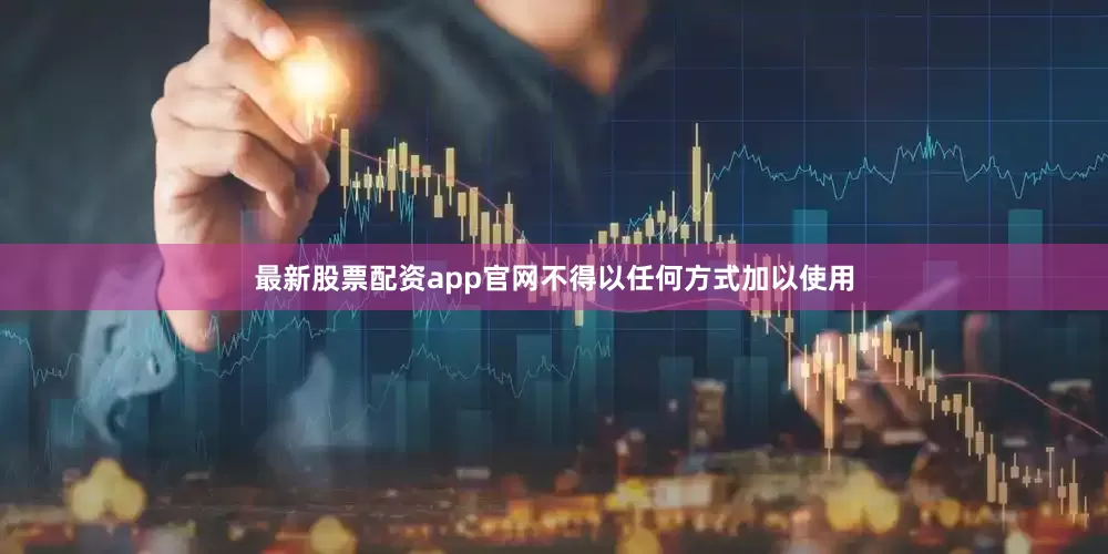 最新股票配资app官网不得以任何方式加以使用