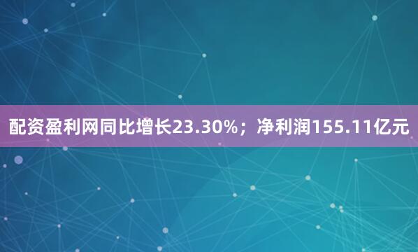 配资盈利网同比增长23.30%；净利润155.11亿元
