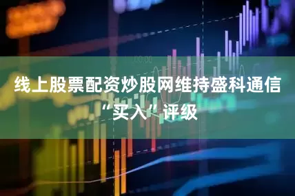 线上股票配资炒股网维持盛科通信“买入”评级