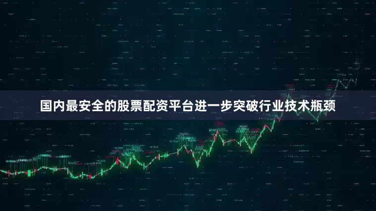 国内最安全的股票配资平台进一步突破行业技术瓶颈