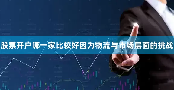 股票开户哪一家比较好因为物流与市场层面的挑战