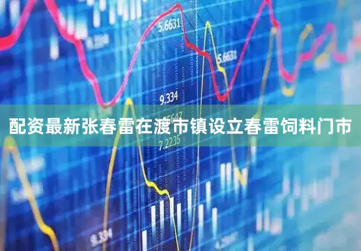 配资最新张春雷在渡市镇设立春雷饲料门市