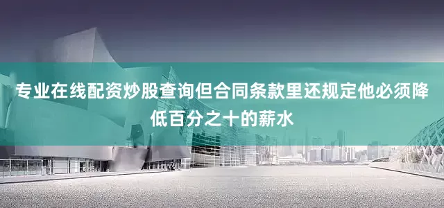 专业在线配资炒股查询但合同条款里还规定他必须降低百分之十的薪水