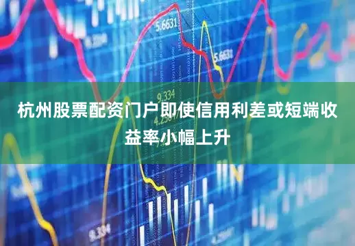 杭州股票配资门户即使信用利差或短端收益率小幅上升