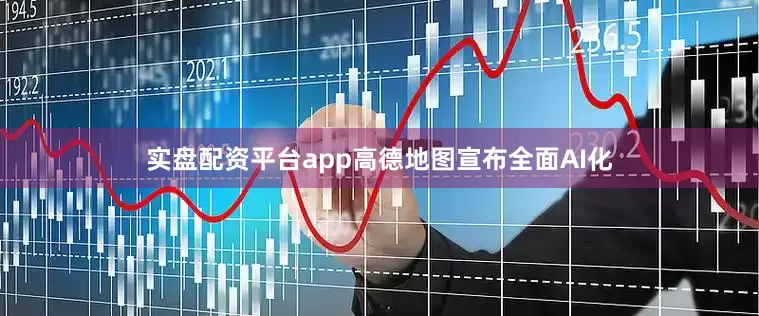 实盘配资平台app高德地图宣布全面AI化