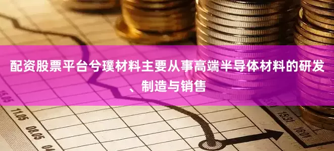 配资股票平台兮璞材料主要从事高端半导体材料的研发、制造与销售