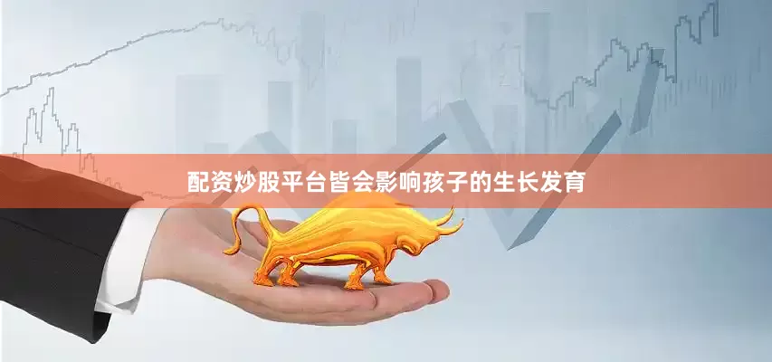 配资炒股平台皆会影响孩子的生长发育