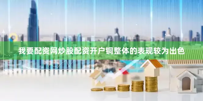 我要配资网炒股配资开户铜整体的表现较为出色