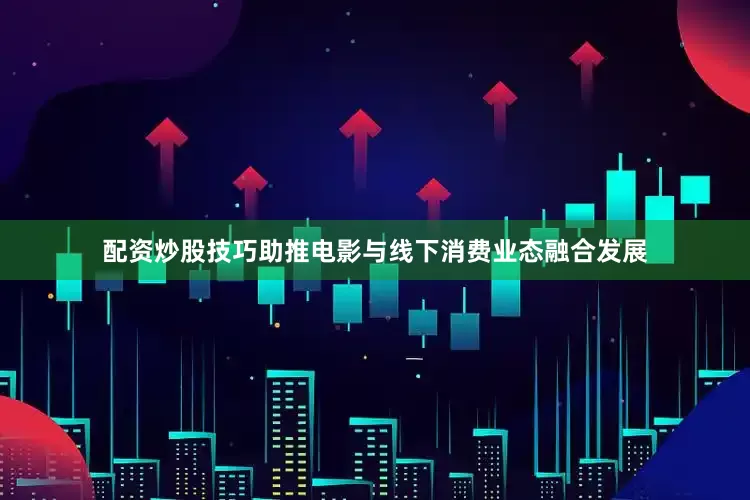 配资炒股技巧助推电影与线下消费业态融合发展