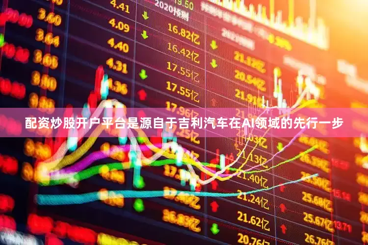 配资炒股开户平台是源自于吉利汽车在AI领域的先行一步