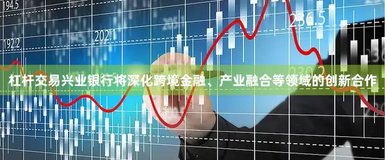 杠杆交易兴业银行将深化跨境金融、产业融合等领域的创新合作