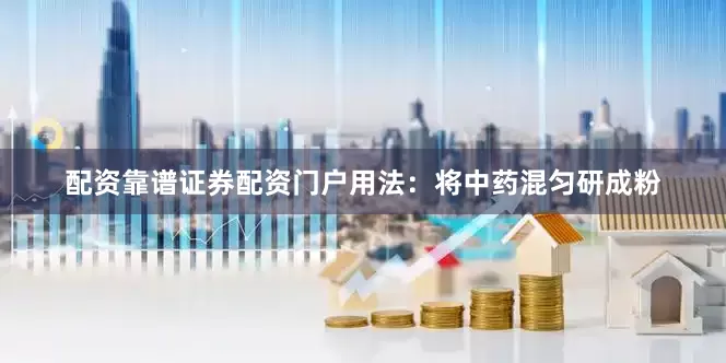 配资靠谱证券配资门户用法：将中药混匀研成粉