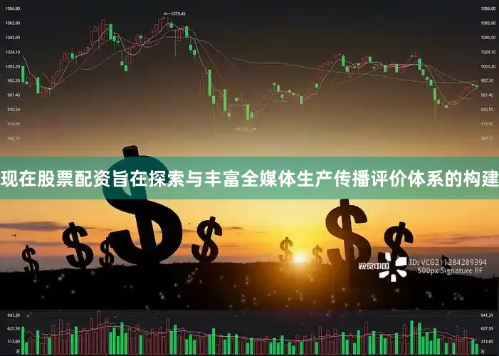 现在股票配资旨在探索与丰富全媒体生产传播评价体系的构建