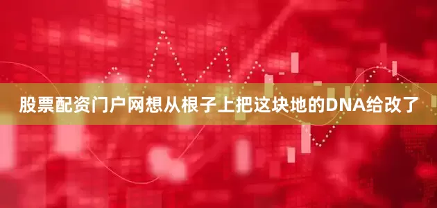 股票配资门户网想从根子上把这块地的DNA给改了
