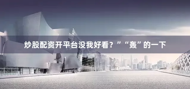 炒股配资开平台没我好看？”“轰”的一下