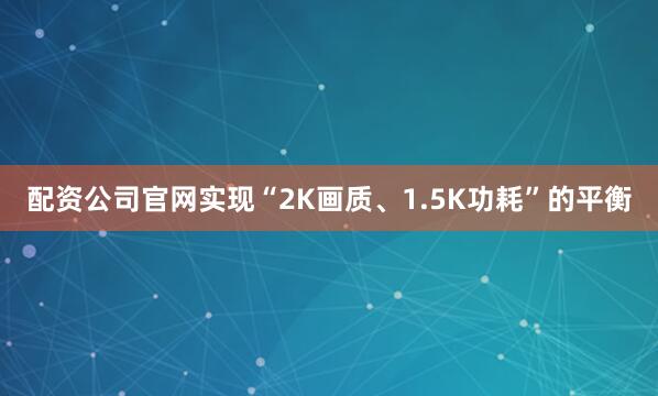 配资公司官网实现“2K画质、1.5K功耗”的平衡