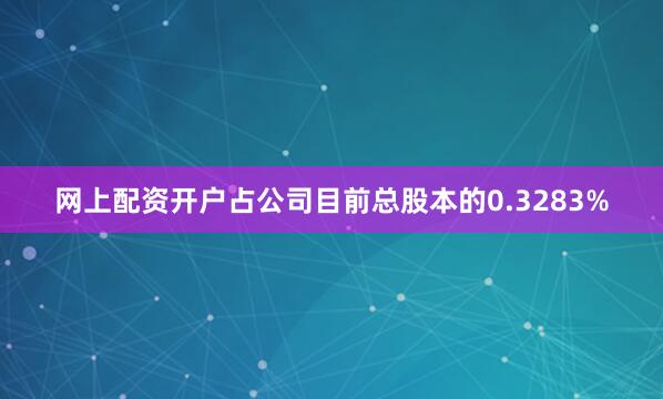 网上配资开户占公司目前总股本的0.3283%