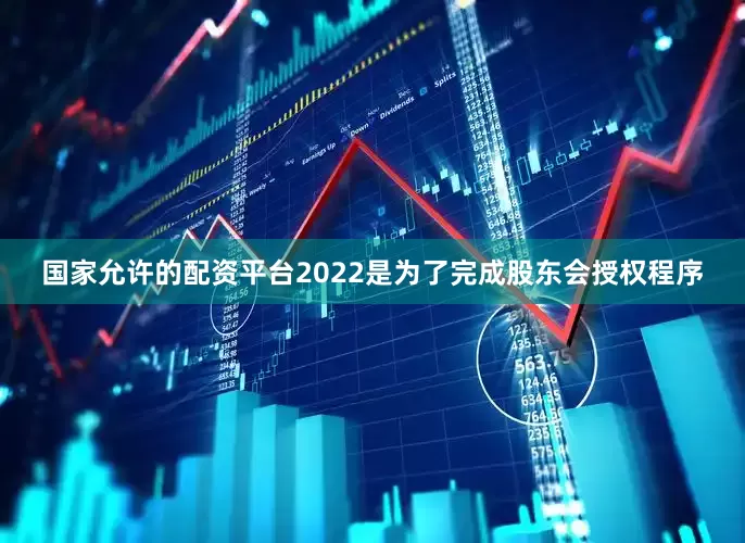 国家允许的配资平台2022是为了完成股东会授权程序