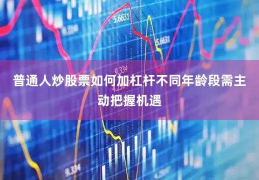 普通人炒股票如何加杠杆不同年龄段需主动把握机遇