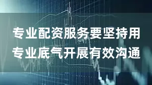 专业配资服务要坚持用专业底气开展有效沟通
