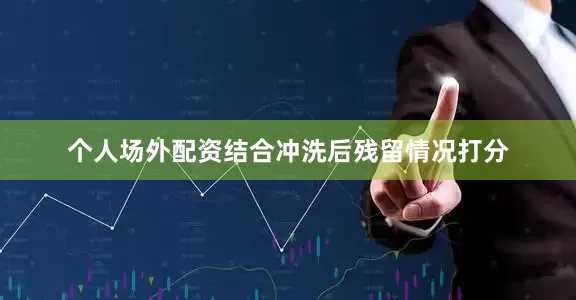 个人场外配资结合冲洗后残留情况打分