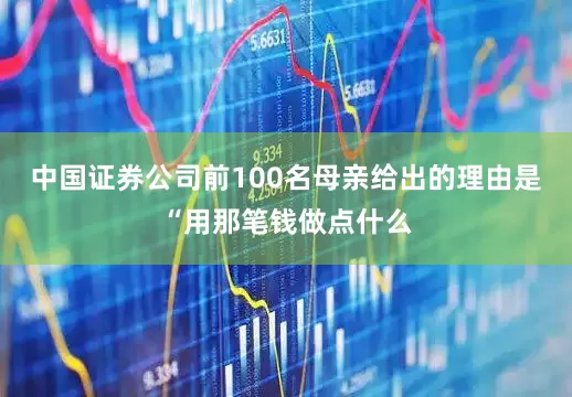 中国证券公司前100名母亲给出的理由是“用那笔钱做点什么