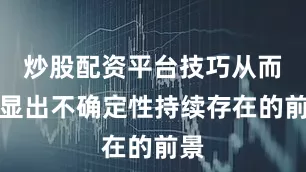 炒股配资平台技巧从而突显出不确定性持续存在的前景