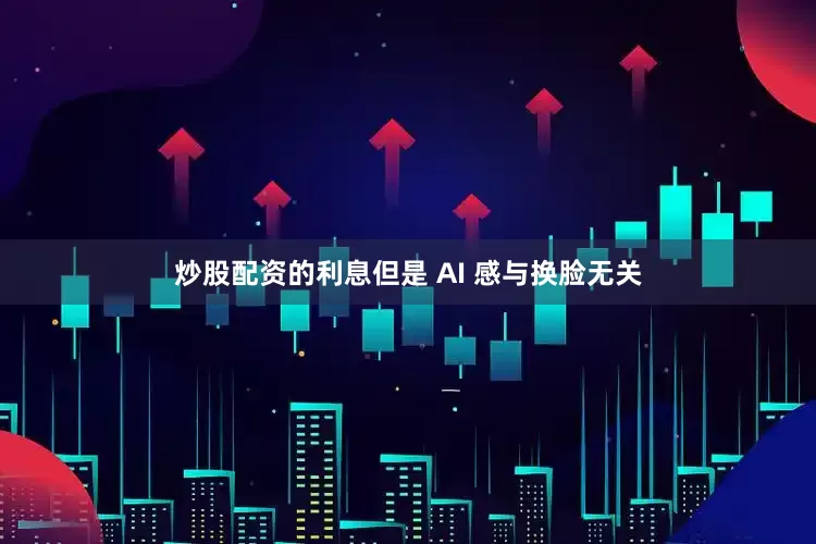 炒股配资的利息但是 AI 感与换脸无关